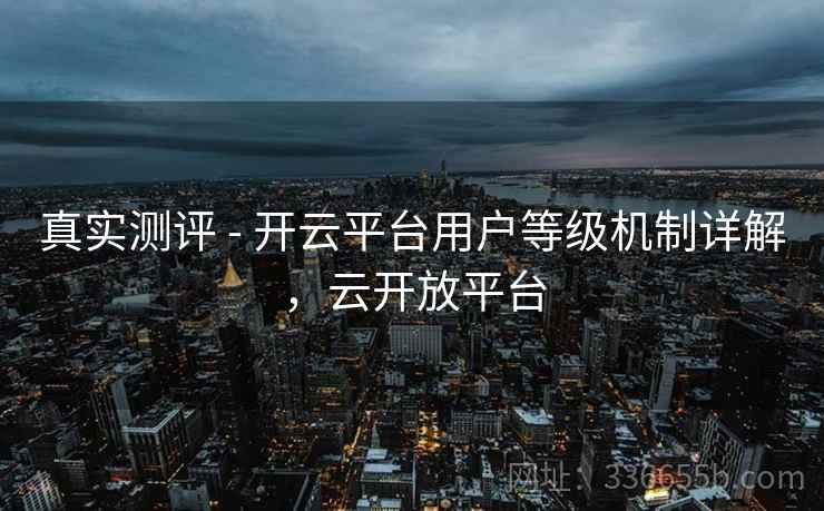 真实测评 - 开云平台用户等级机制详解，云开放平台