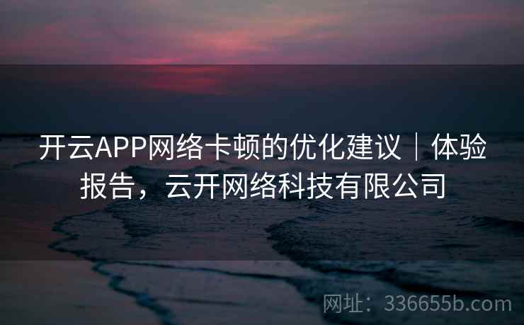 开云APP网络卡顿的优化建议｜体验报告，云开网络科技有限公司