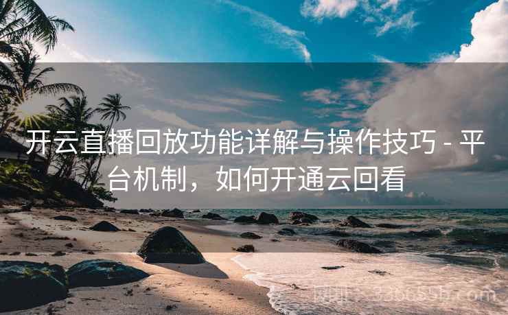 开云直播回放功能详解与操作技巧 - 平台机制，如何开通云回看