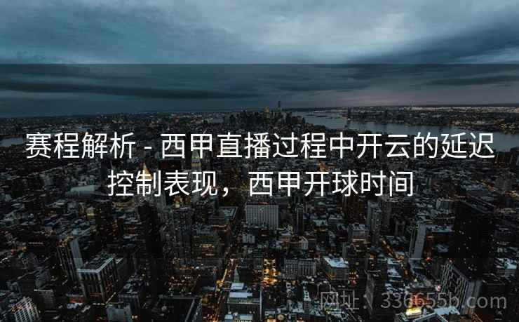 赛程解析 - 西甲直播过程中开云的延迟控制表现，西甲开球时间