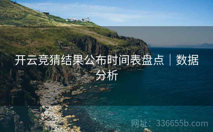 开云竞猜结果公布时间表盘点｜数据分析