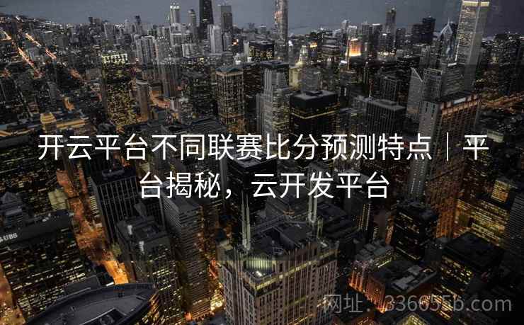 开云平台不同联赛比分预测特点｜平台揭秘，云开发平台