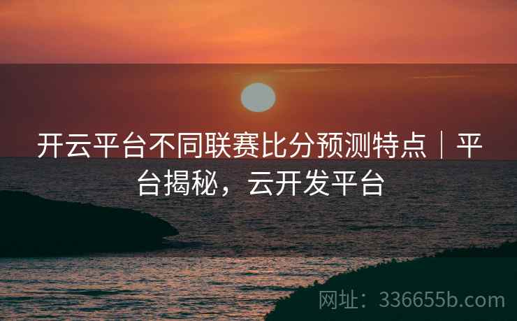 开云平台不同联赛比分预测特点｜平台揭秘，云开发平台