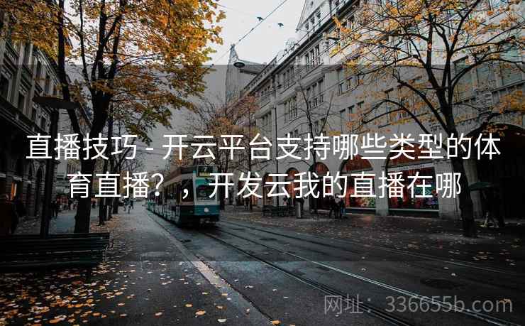 直播技巧 - 开云平台支持哪些类型的体育直播？，开发云我的直播在哪