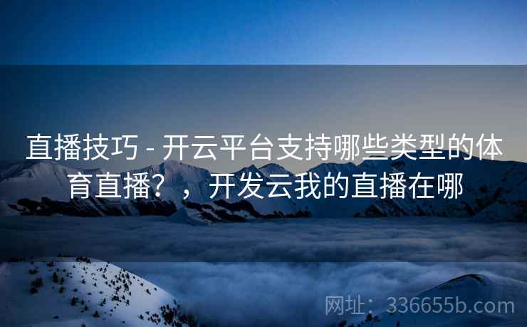 直播技巧 - 开云平台支持哪些类型的体育直播？，开发云我的直播在哪