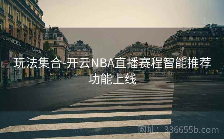 玩法集合-开云NBA直播赛程智能推荐功能上线