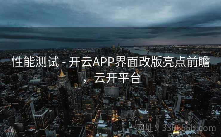 性能测试 - 开云APP界面改版亮点前瞻，云开平台