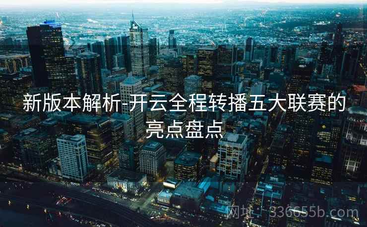 新版本解析-开云全程转播五大联赛的亮点盘点