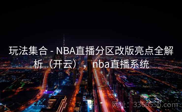 玩法集合 - NBA直播分区改版亮点全解析（开云），nba直播系统