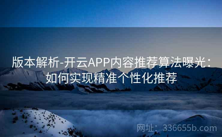 版本解析-开云APP内容推荐算法曝光：如何实现精准个性化推荐