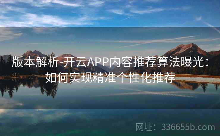 版本解析-开云APP内容推荐算法曝光：如何实现精准个性化推荐