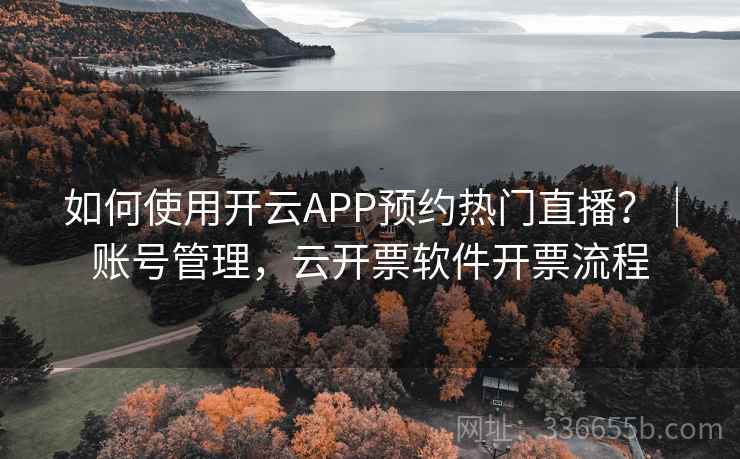 如何使用开云APP预约热门直播？｜账号管理，云开票软件开票流程