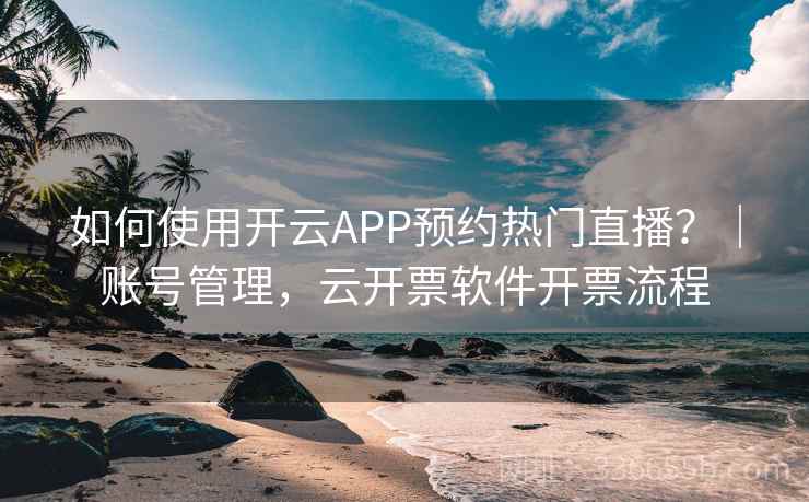 如何使用开云APP预约热门直播？｜账号管理，云开票软件开票流程