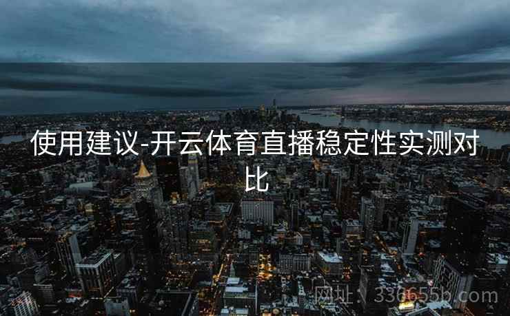 使用建议-开云体育直播稳定性实测对比