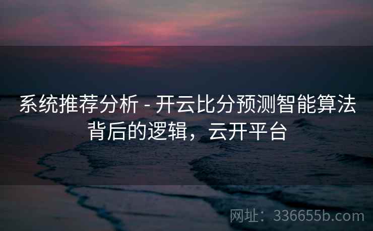 系统推荐分析 - 开云比分预测智能算法背后的逻辑，云开平台