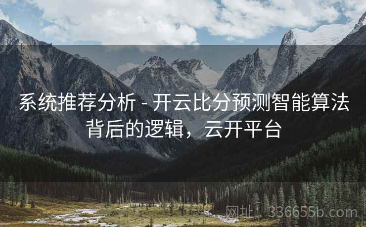 系统推荐分析 - 开云比分预测智能算法背后的逻辑，云开平台