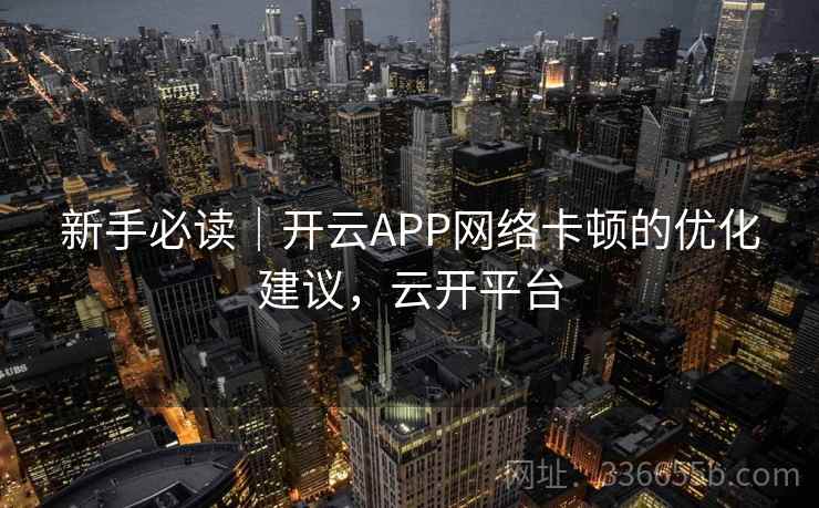 新手必读｜开云APP网络卡顿的优化建议，云开平台