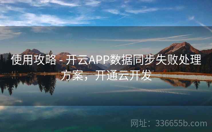使用攻略 - 开云APP数据同步失败处理方案，开通云开发