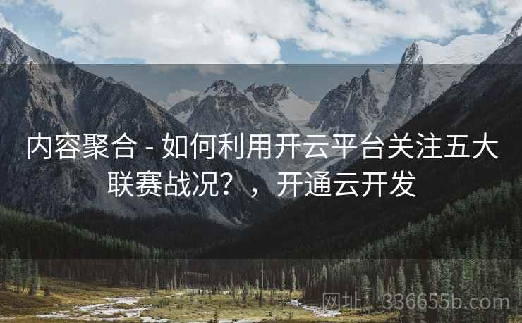 内容聚合 - 如何利用开云平台关注五大联赛战况？，开通云开发