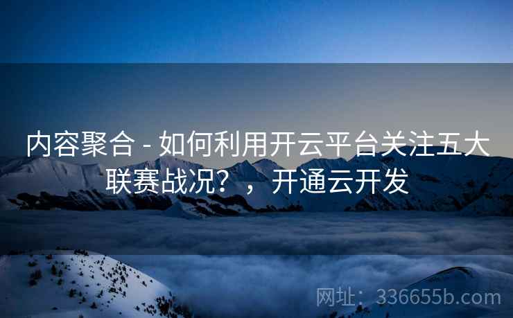 内容聚合 - 如何利用开云平台关注五大联赛战况？，开通云开发