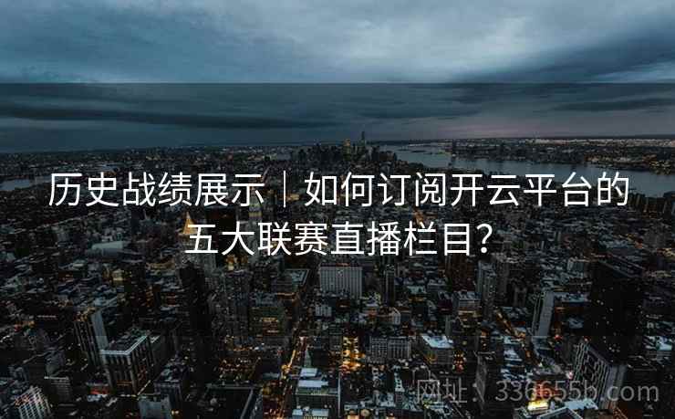 历史战绩展示｜如何订阅开云平台的五大联赛直播栏目？