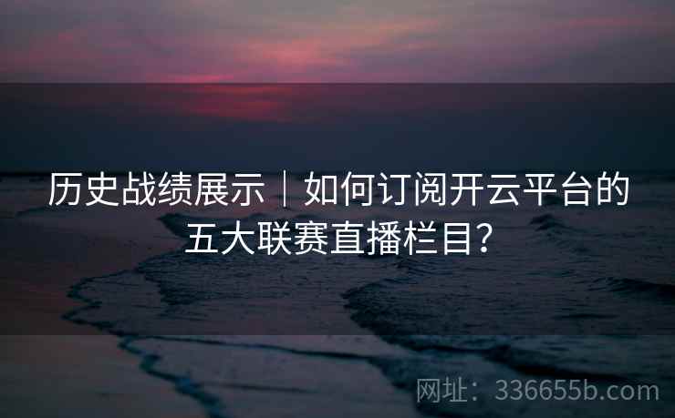 历史战绩展示｜如何订阅开云平台的五大联赛直播栏目？
