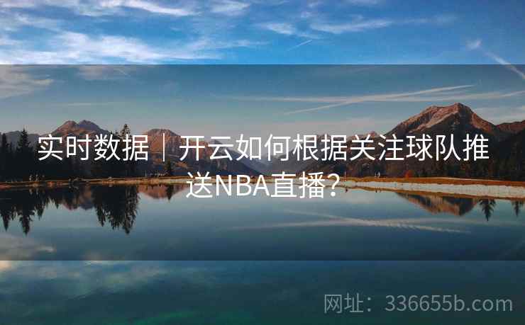 实时数据｜开云如何根据关注球队推送NBA直播？