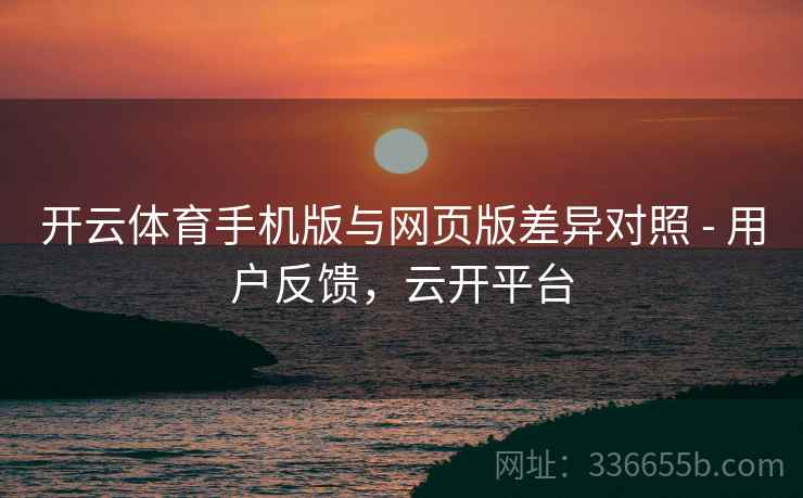 开云体育手机版与网页版差异对照 - 用户反馈，云开平台