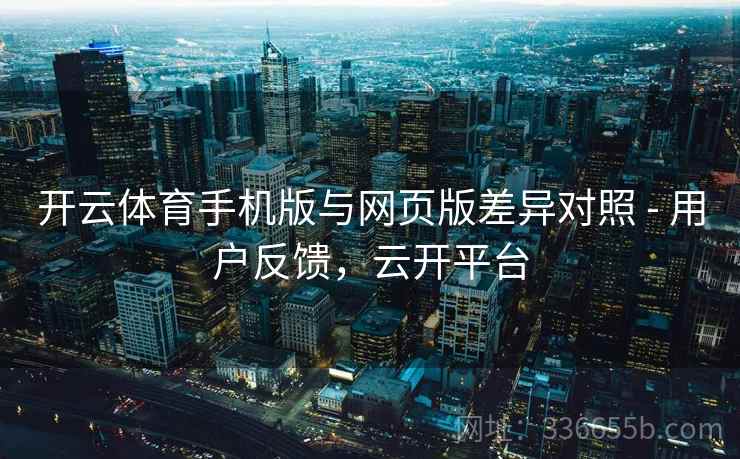 开云体育手机版与网页版差异对照 - 用户反馈，云开平台