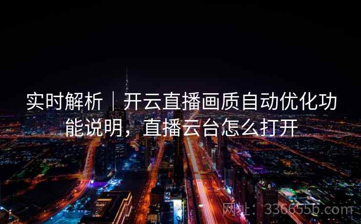 实时解析｜开云直播画质自动优化功能说明，直播云台怎么打开