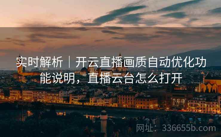 实时解析｜开云直播画质自动优化功能说明，直播云台怎么打开