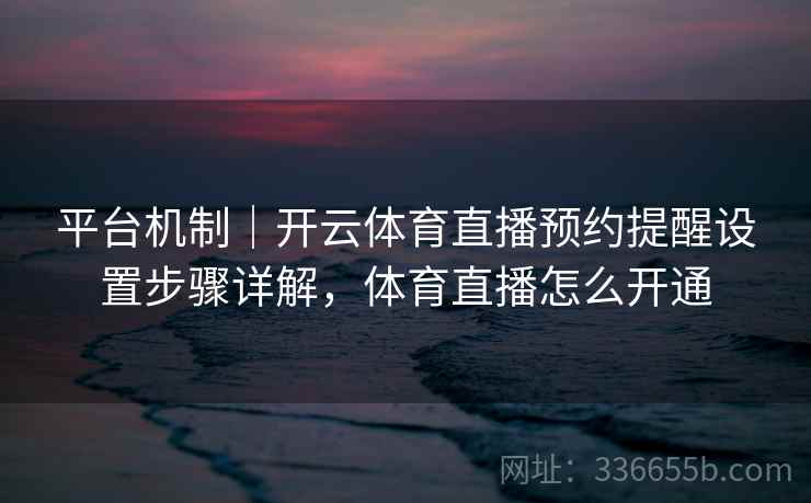 平台机制｜开云体育直播预约提醒设置步骤详解，体育直播怎么开通