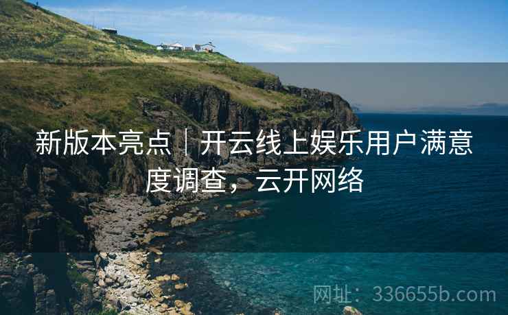 新版本亮点｜开云线上娱乐用户满意度调查，云开网络