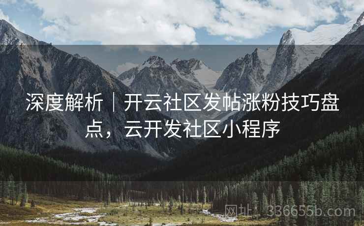 深度解析｜开云社区发帖涨粉技巧盘点，云开发社区小程序