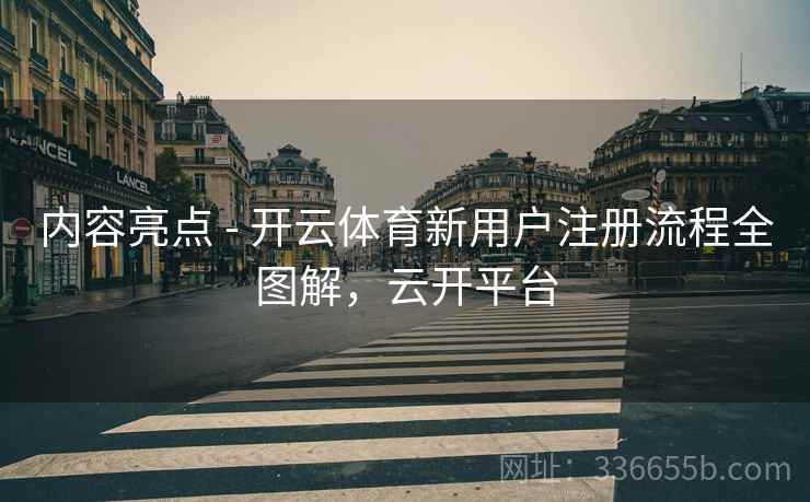 内容亮点 - 开云体育新用户注册流程全图解，云开平台