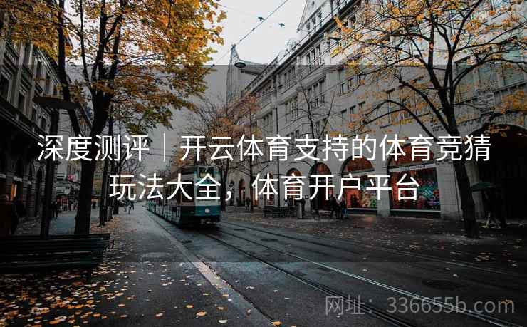 深度测评｜开云体育支持的体育竞猜玩法大全，体育开户平台