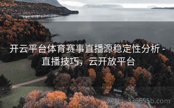 开云平台体育赛事直播源稳定性分析 - 直播技巧，云开放平台