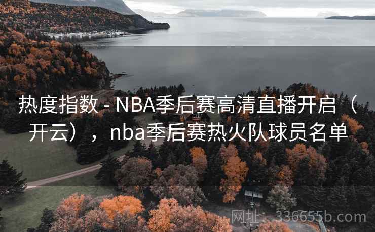 热度指数 - NBA季后赛高清直播开启（开云），nba季后赛热火队球员名单