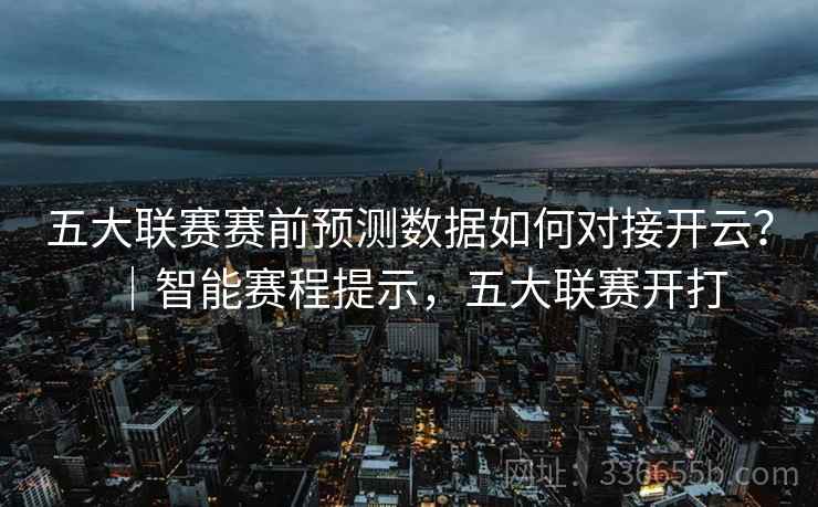 五大联赛赛前预测数据如何对接开云？｜智能赛程提示，五大联赛开打