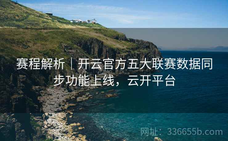 赛程解析｜开云官方五大联赛数据同步功能上线，云开平台