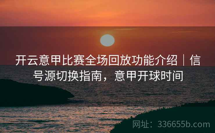 开云意甲比赛全场回放功能介绍｜信号源切换指南，意甲开球时间