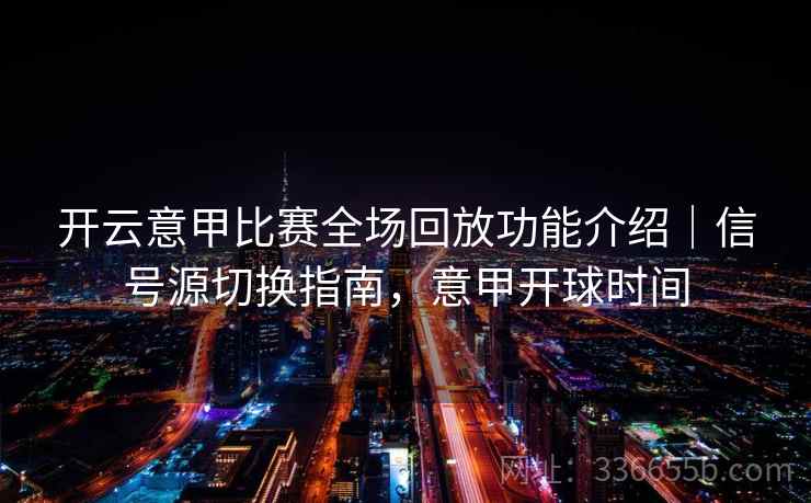 开云意甲比赛全场回放功能介绍｜信号源切换指南，意甲开球时间