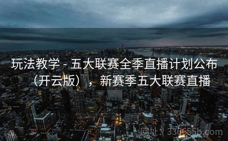 玩法教学 - 五大联赛全季直播计划公布（开云版），新赛季五大联赛直播