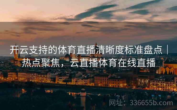 开云支持的体育直播清晰度标准盘点｜热点聚焦，云直播体育在线直播