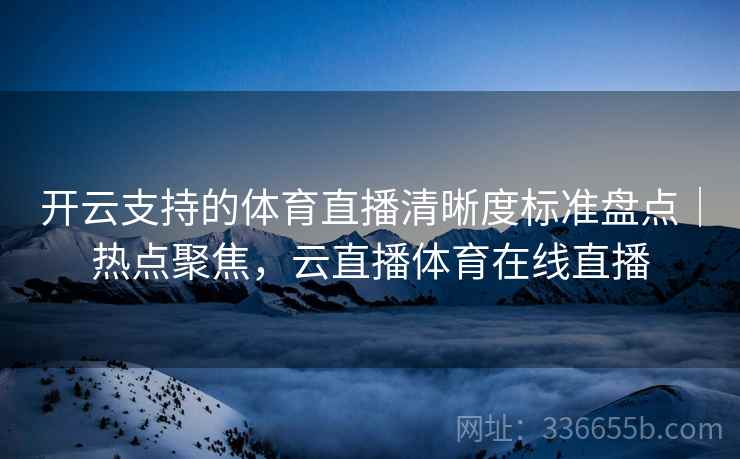开云支持的体育直播清晰度标准盘点｜热点聚焦，云直播体育在线直播
