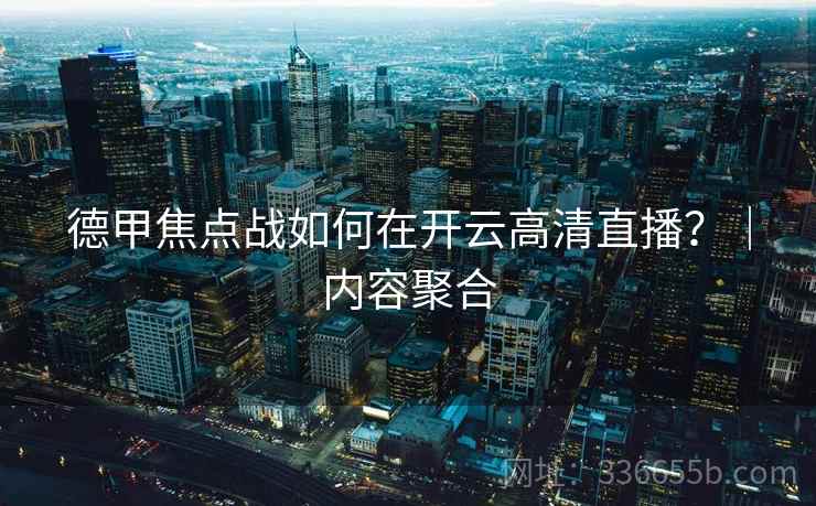 德甲焦点战如何在开云高清直播？｜内容聚合