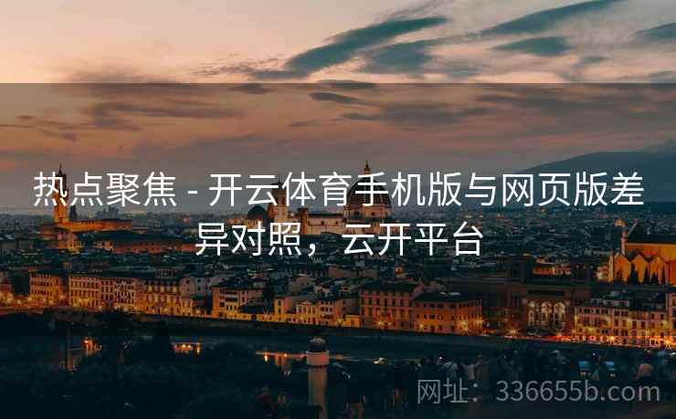 热点聚焦 - 开云体育手机版与网页版差异对照，云开平台