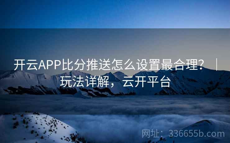 开云APP比分推送怎么设置最合理？｜玩法详解，云开平台