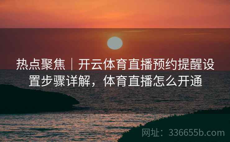 热点聚焦｜开云体育直播预约提醒设置步骤详解，体育直播怎么开通