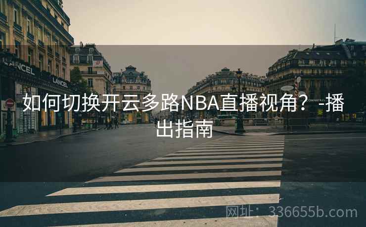 如何切换开云多路NBA直播视角？-播出指南